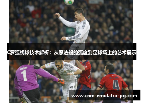 C罗弧线球技术解析：从魔法般的弧度到足球场上的艺术展示
