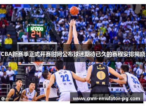 CBA新赛季正式开赛时间公布球迷期待已久的赛程安排揭晓