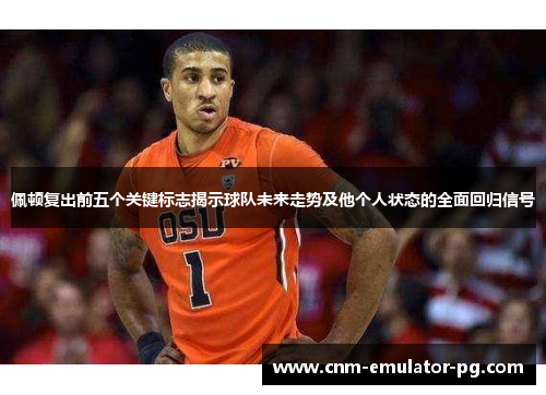 佩顿复出前五个关键标志揭示球队未来走势及他个人状态的全面回归信号 佩顿复出前五个关键标志揭示球队未来走势及他个人状态的全面回归信号