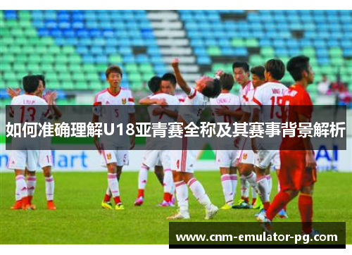 如何准确理解U18亚青赛全称及其赛事背景解析