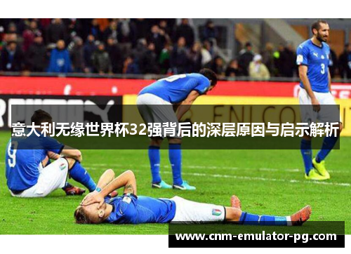 意大利无缘世界杯32强背后的深层原因与启示解析 意大利无缘世界杯32强背后的深层原因与启示解析
