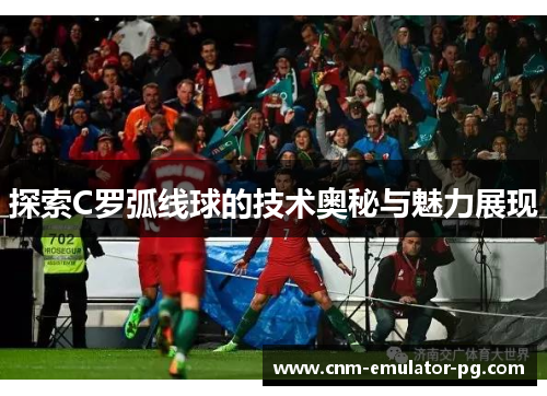 探索C罗弧线球的技术奥秘与魅力展现