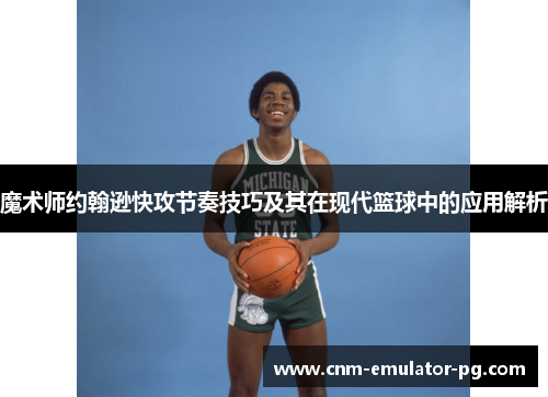 魔术师约翰逊快攻节奏技巧及其在现代篮球中的应用解析
