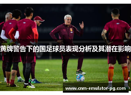 黄牌警告下的国足球员表现分析及其潜在影响