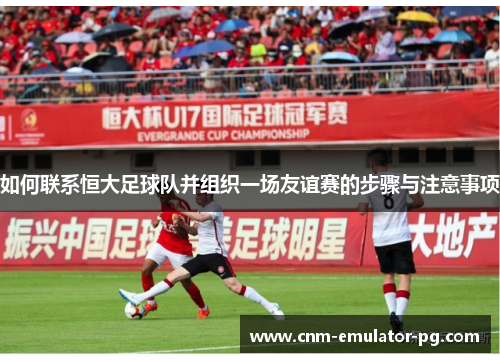 如何联系恒大足球队并组织一场友谊赛的步骤与注意事项