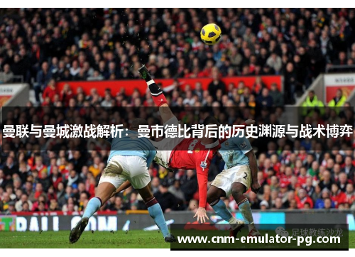 曼联与曼城激战解析：曼市德比背后的历史渊源与战术博弈