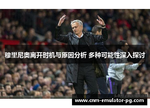 穆里尼奥离开时机与原因分析 多种可能性深入探讨