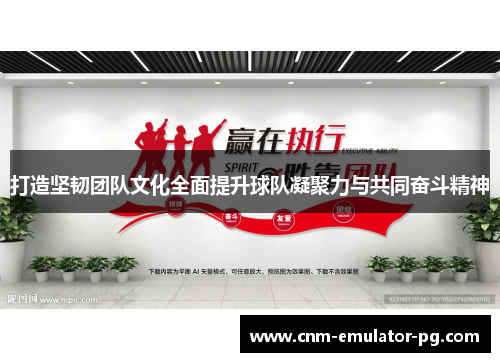 打造坚韧团队文化全面提升球队凝聚力与共同奋斗精神