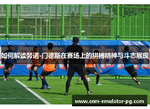 如何解读努诺-门德斯在赛场上的拼搏精神与斗志展现 如何解读努诺-门德斯在赛场上的拼搏精神与斗志展现
