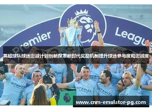 英超球队球迷忠诚计划创新探索新时代奖励机制提升球迷参与度和忠诚度
