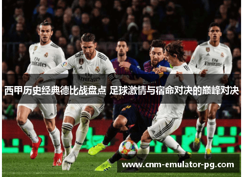 西甲历史经典德比战盘点 足球激情与宿命对决的巅峰对决