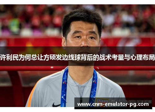 许利民为何总让方硕发边线球背后的战术考量与心理布局 许利民为何总让方硕发边线球背后的战术考量与心理布局