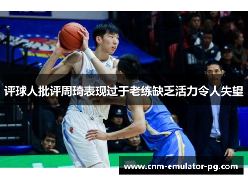 评球人批评周琦表现过于老练缺乏活力令人失望 评球人批评周琦表现过于老练缺乏活力令人失望