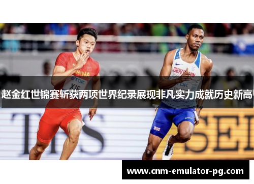 赵金红世锦赛斩获两项世界纪录展现非凡实力成就历史新高