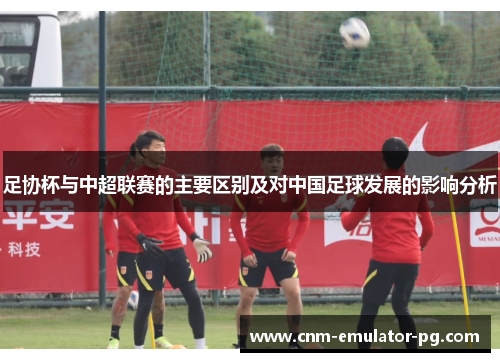 足协杯与中超联赛的主要区别及对中国足球发展的影响分析