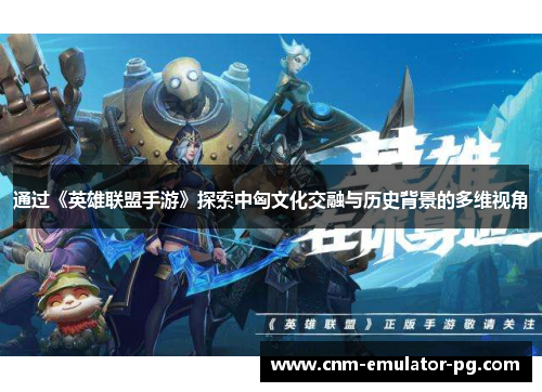 通过《英雄联盟手游》探索中匈文化交融与历史背景的多维视角