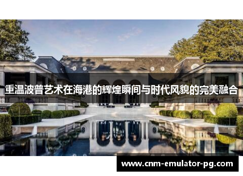 重温波普艺术在海港的辉煌瞬间与时代风貌的完美融合 重温波普艺术在海港的辉煌瞬间与时代风貌的完美融合