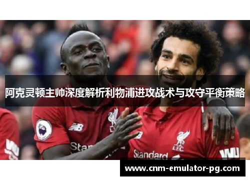 阿克灵顿主帅深度解析利物浦进攻战术与攻守平衡策略