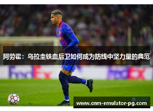 阿劳霍：乌拉圭铁血后卫如何成为防线中坚力量的典范