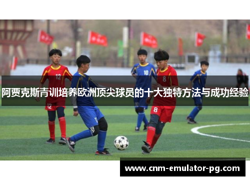 阿贾克斯青训培养欧洲顶尖球员的十大独特方法与成功经验