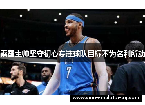 雷霆主帅坚守初心专注球队目标不为名利所动 雷霆主帅坚守初心专注球队目标不为名利所动