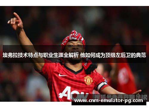 埃弗拉技术特点与职业生涯全解析 他如何成为顶级左后卫的典范