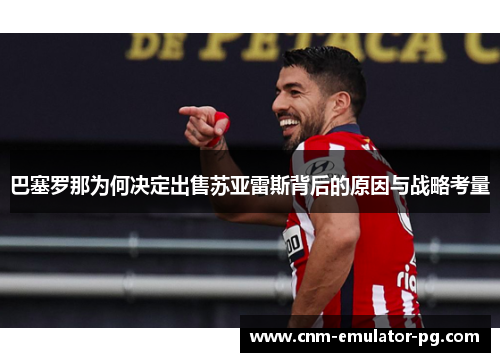 巴塞罗那为何决定出售苏亚雷斯背后的原因与战略考量 巴塞罗那为何决定出售苏亚雷斯背后的原因与战略考量