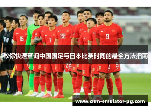 教你快速查询中国国足与日本比赛时间的最全方法指南 教你快速查询中国国足与日本比赛时间的最全方法指南