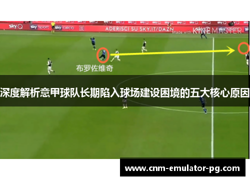 深度解析意甲球队长期陷入球场建设困境的五大核心原因 深度解析意甲球队长期陷入球场建设困境的五大核心原因