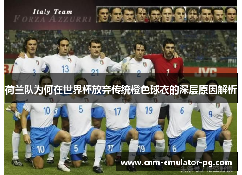 荷兰队为何在世界杯放弃传统橙色球衣的深层原因解析