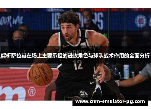 解析萨拉赫在场上主要承担的进攻角色与球队战术作用的全面分析