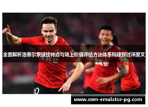 全面解析洛塞尔索球技特点与场上价值评估方法体系构建探讨深度文