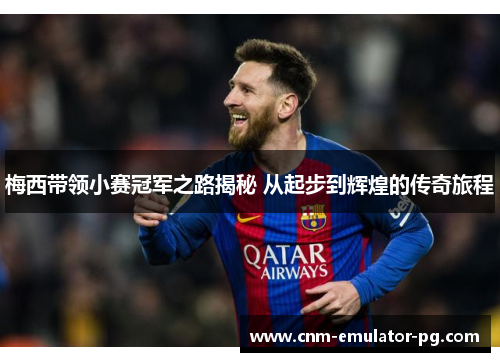 梅西带领小赛冠军之路揭秘 从起步到辉煌的传奇旅程 梅西带领小赛冠军之路揭秘 从起步到辉煌的传奇旅程