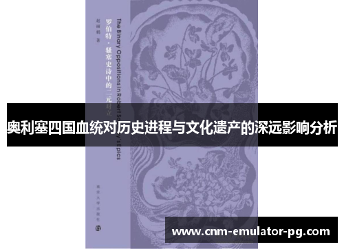 奥利塞四国血统对历史进程与文化遗产的深远影响分析