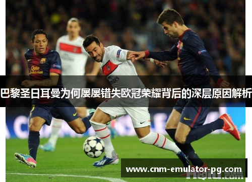 巴黎圣日耳曼为何屡屡错失欧冠荣耀背后的深层原因解析 巴黎圣日耳曼为何屡屡错失欧冠荣耀背后的深层原因解析
