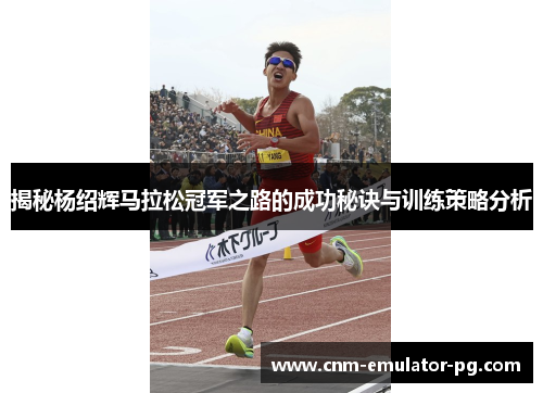 揭秘杨绍辉马拉松冠军之路的成功秘诀与训练策略分析