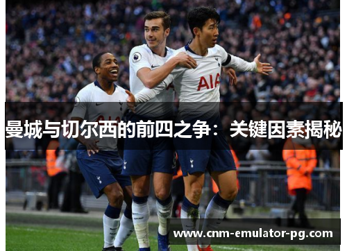 曼城与切尔西的前四之争：关键因素揭秘
