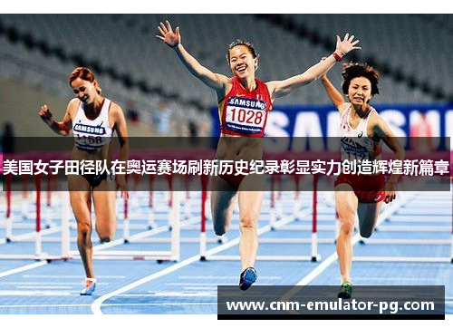美国女子田径队在奥运赛场刷新历史纪录彰显实力创造辉煌新篇章