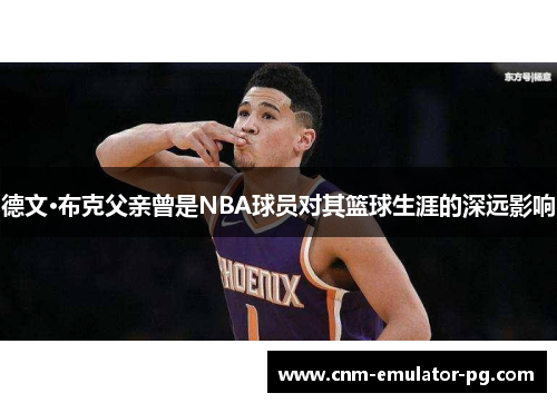 德文·布克父亲曾是NBA球员对其篮球生涯的深远影响