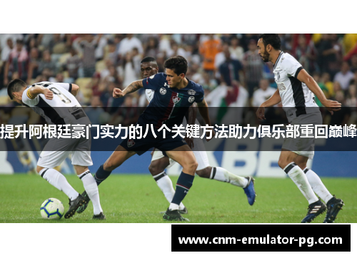 提升阿根廷豪门实力的八个关键方法助力俱乐部重回巅峰