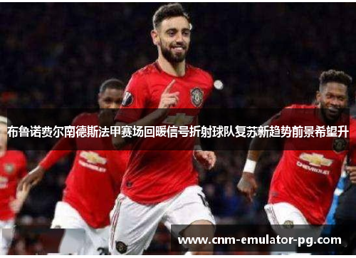 布鲁诺费尔南德斯法甲赛场回暖信号折射球队复苏新趋势前景希望升 布鲁诺费尔南德斯法甲赛场回暖信号折射球队复苏新趋势前景希望升