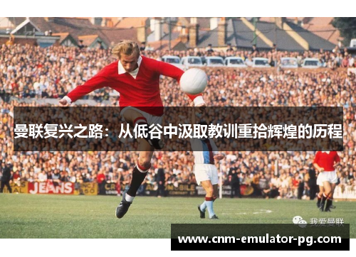 曼联复兴之路:从低谷中汲取教训重拾辉煌的历程 曼联复兴之路:从低谷中汲取教训重拾辉煌的历程