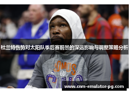 杜兰特伤势对太阳队季后赛前景的深远影响与调整策略分析 杜兰特伤势对太阳队季后赛前景的深远影响与调整策略分析