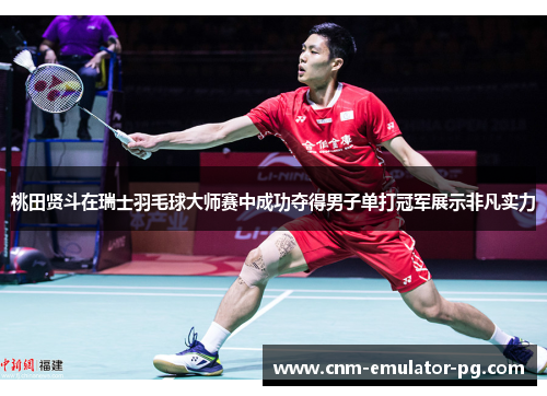 桃田贤斗在瑞士羽毛球大师赛中成功夺得男子单打冠军展示非凡实力