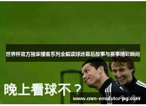 世界杯官方独家播客系列全解读球迷幕后故事与赛事精彩瞬间