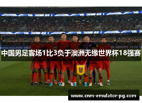 中国男足客场1比3负于澳洲无缘世界杯18强赛