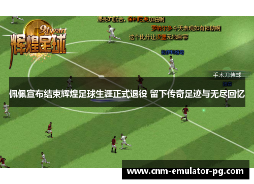 佩佩宣布结束辉煌足球生涯正式退役 留下传奇足迹与无尽回忆