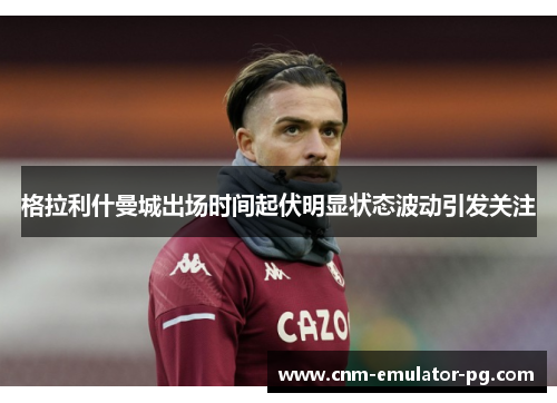 格拉利什曼城出场时间起伏明显状态波动引发关注