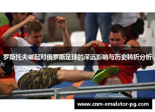 罗斯托夫崛起对俄罗斯足球的深远影响与历史转折分析