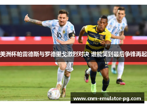 美洲杯帕雷德斯与罗德里戈激烈对决 谁能笑到最后争锋再起